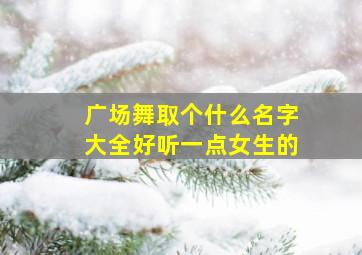 广场舞取个什么名字大全好听一点女生的