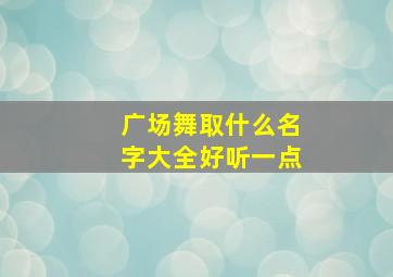 广场舞取什么名字大全好听一点