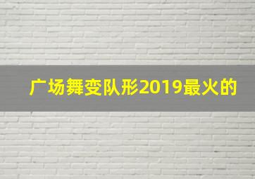 广场舞变队形2019最火的