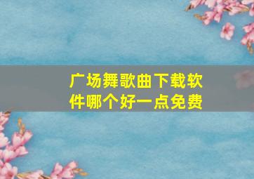 广场舞歌曲下载软件哪个好一点免费