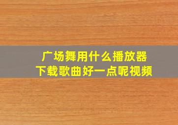 广场舞用什么播放器下载歌曲好一点呢视频