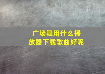 广场舞用什么播放器下载歌曲好呢