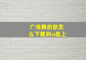 广场舞的歌怎么下载到u盘上