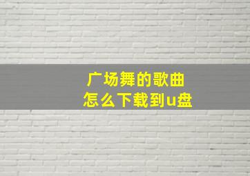 广场舞的歌曲怎么下载到u盘