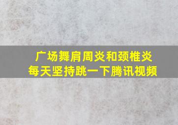 广场舞肩周炎和颈椎炎每天坚持跳一下腾讯视频