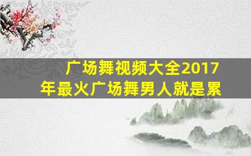 广场舞视频大全2017年最火广场舞男人就是累