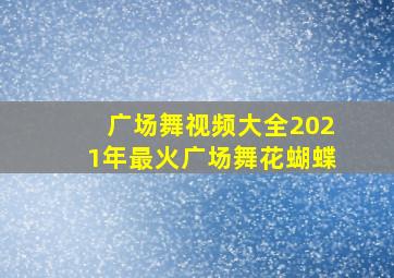 广场舞视频大全2021年最火广场舞花蝴蝶