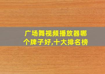 广场舞视频播放器哪个牌子好,十大排名榜