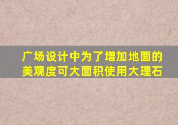 广场设计中为了增加地面的美观度可大面积使用大理石