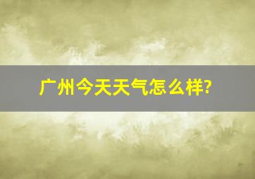 广州今天天气怎么样?