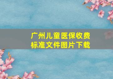 广州儿童医保收费标准文件图片下载