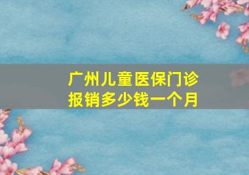 广州儿童医保门诊报销多少钱一个月