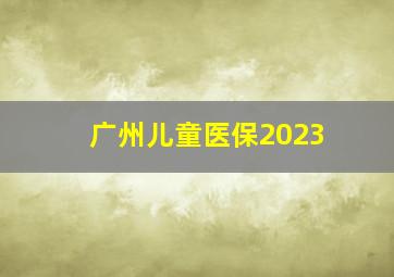 广州儿童医保2023