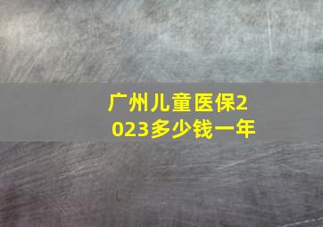 广州儿童医保2023多少钱一年