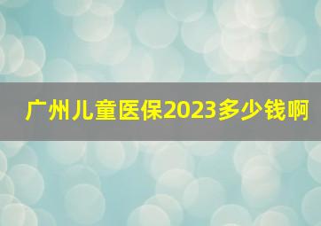 广州儿童医保2023多少钱啊