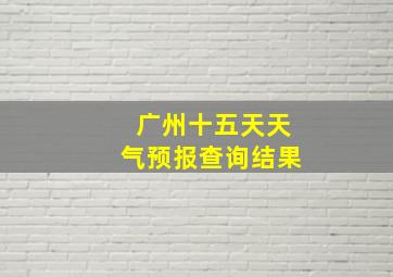 广州十五天天气预报查询结果