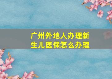 广州外地人办理新生儿医保怎么办理