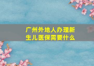 广州外地人办理新生儿医保需要什么