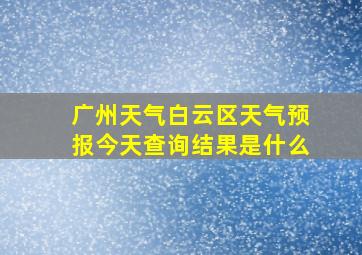 广州天气白云区天气预报今天查询结果是什么