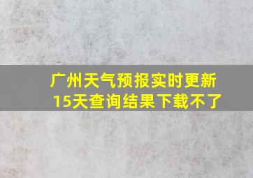 广州天气预报实时更新15天查询结果下载不了