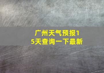 广州天气预报15天查询一下最新