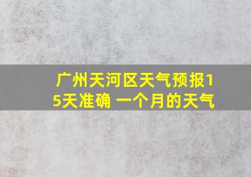 广州天河区天气预报15天准确 一个月的天气