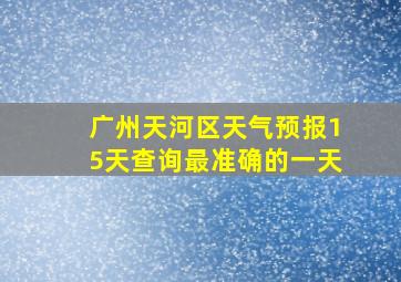 广州天河区天气预报15天查询最准确的一天