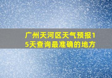 广州天河区天气预报15天查询最准确的地方