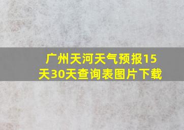 广州天河天气预报15天30天查询表图片下载