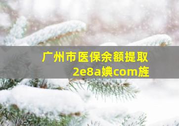 广州市医保余额提取2e8a婰com旌