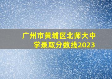 广州市黄埔区北师大中学录取分数线2023