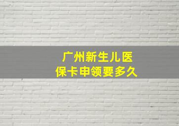 广州新生儿医保卡申领要多久