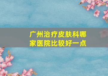 广州治疗皮肤科哪家医院比较好一点