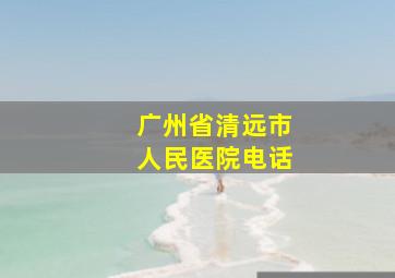 广州省清远市人民医院电话