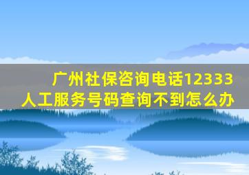 广州社保咨询电话12333人工服务号码查询不到怎么办