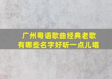 广州粤语歌曲经典老歌有哪些名字好听一点儿唱