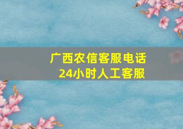 广西农信客服电话24小时人工客服