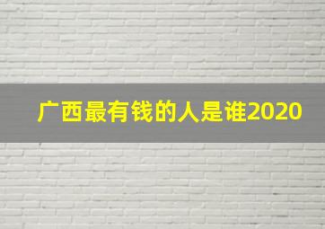 广西最有钱的人是谁2020