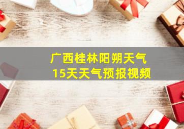 广西桂林阳朔天气15天天气预报视频