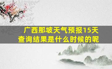 广西那坡天气预报15天查询结果是什么时候的呢