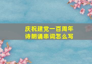 庆祝建党一百周年诗朗诵串词怎么写