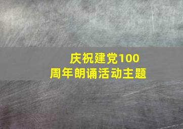 庆祝建党100周年朗诵活动主题