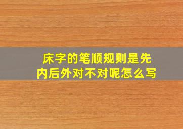 床字的笔顺规则是先内后外对不对呢怎么写