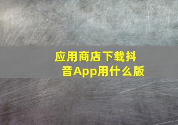 应用商店下载抖音App用什么版