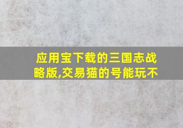 应用宝下载的三国志战略版,交易猫的号能玩不