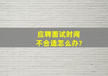 应聘面试时间不合适怎么办?