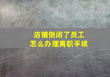 店铺倒闭了员工怎么办理离职手续