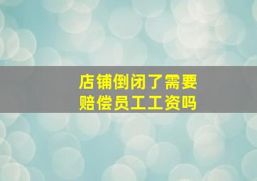 店铺倒闭了需要赔偿员工工资吗