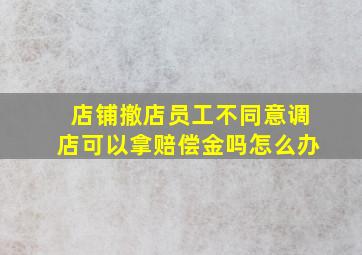 店铺撤店员工不同意调店可以拿赔偿金吗怎么办