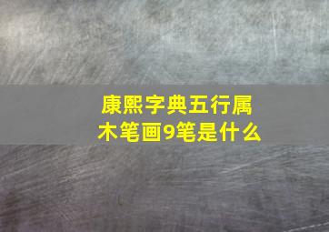 康熙字典五行属木笔画9笔是什么